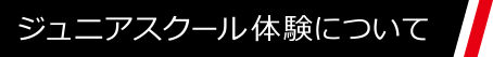 ジュニアスクール体験について