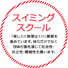 スイミングスクール 「楽しく！！無理なく！！」練習を進めています。体力だけでなく団体行動をを通じて社会性・自立性積極性も養います。