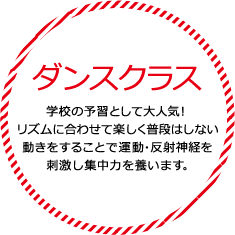 ダンスクラス 学校の予習として大人気！リズムに合わせて楽しく普段はしない動きをすることで運動・反射神経を刺激し集中力を養います。