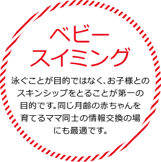 ベビースイミング 泳ぐことが目的ではなく、お子様とのスキンシップをとることが第一の目的です。同じ月齢の赤ちゃんを育てるママ同士の情報交換の場にも最適です。